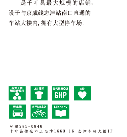 是千叶县最大规模的店铺，设于与京成线志津站南口直通的车站大楼内,拥有大型停车场。 邮编285-0846 千叶县佐仓市上志津1663-16
志津车站大楼1F