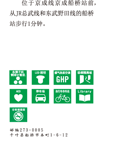 位于京成线京成船桥站前，从JR总武线和东武野田线的船桥站步行1分钟。 邮编273-0005　千叶县船桥市本町1-6-12