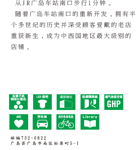 从JR广岛站南口步行1分钟。面对有轨电车站，是具有创业半个多世纪历史的西日本代表性老店。 邮编732-0822 广岛县广岛市南区松原町5-16