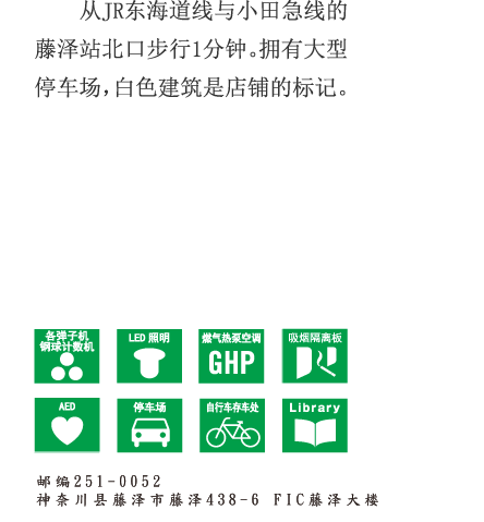 从JR东海道线与小田急线的藤泽站北口步行1分钟。拥有大型停车场，白色建筑是店铺的标记。 邮编251-0052 神奈川县藤泽市藤泽438-6
FIC藤泽大楼