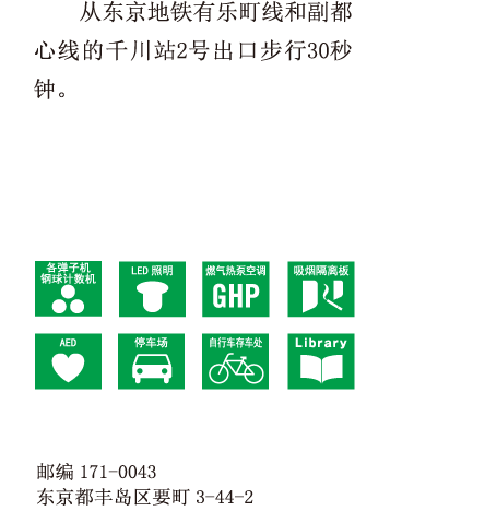 从东京地铁有乐町线和副都心线的千川站2号出口步行30秒钟。 邮编171-0043 东京都丰岛区要町3-44-2