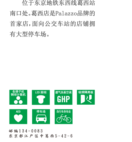 位于东京地铁东西线葛西站南口处。葛西店是Palazzo品牌的首家店，面向公交车站的店铺拥有大型停车场。 邮编134-0083 东京都江户区中葛西5-42-6